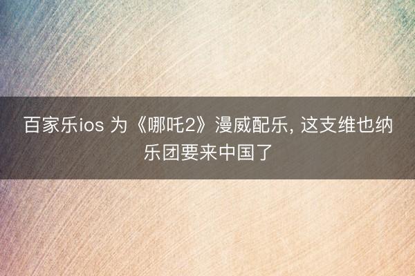 百家乐ios 为《哪吒2》漫威配乐, 这支维也纳乐团要来中国了