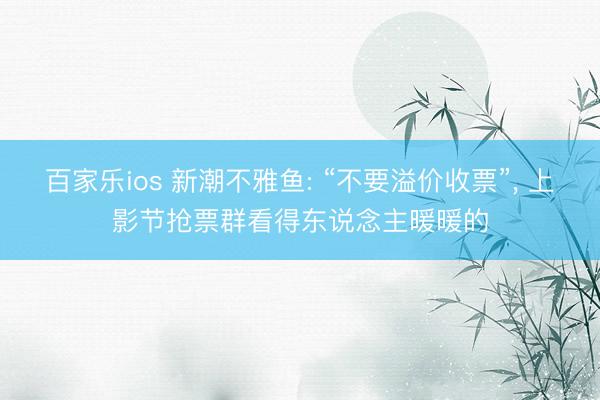 百家乐ios 新潮不雅鱼: “不要溢价收票”， 上影节抢票群看得东说念主暖暖的