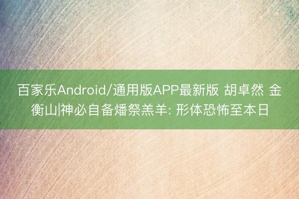 百家乐Android/通用版APP最新版 胡卓然 金衡山|神必自备燔祭羔羊: 形体恐怖至本日