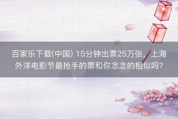 百家乐下载(中国) 15分钟出票25万张,上海外洋电影节最抢手的票和你念念的相似吗?