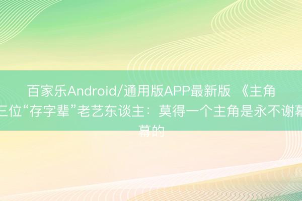 百家乐Android/通用版APP最新版 《主角》三位“存字辈”老艺东谈主：莫得一个主角是永不谢幕的