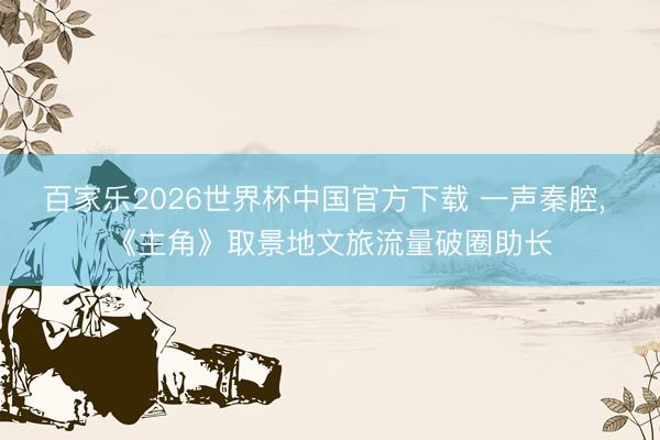 百家乐2026世界杯中国官方下载 一声秦腔， 《主角》取景地文旅流量破圈助长
