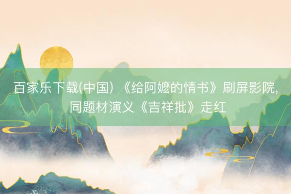 百家乐下载(中国) 《给阿嬷的情书》刷屏影院， 同题材演义《吉祥批》走红