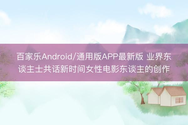 百家乐Android/通用版APP最新版 业界东谈主士共话新时间女性电影东谈主的创作