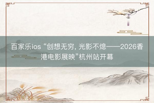 百家乐ios “创想无穷， 光影不熄——2026香港电影展映”杭州站开幕