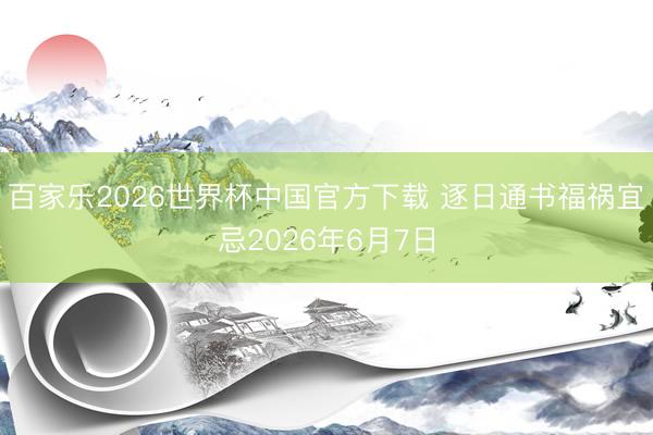 百家乐2026世界杯中国官方下载 逐日通书福祸宜忌2026年6月7日