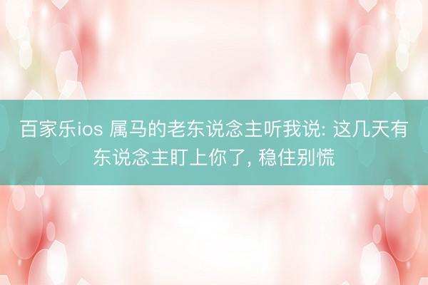 百家乐ios 属马的老东说念主听我说: 这几天有东说念主盯上你了, 稳住别慌