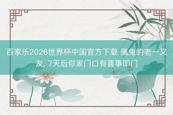 百家乐2026世界杯中国官方下载 属兔的老一又友, 7天后你家门口有喜事叩门