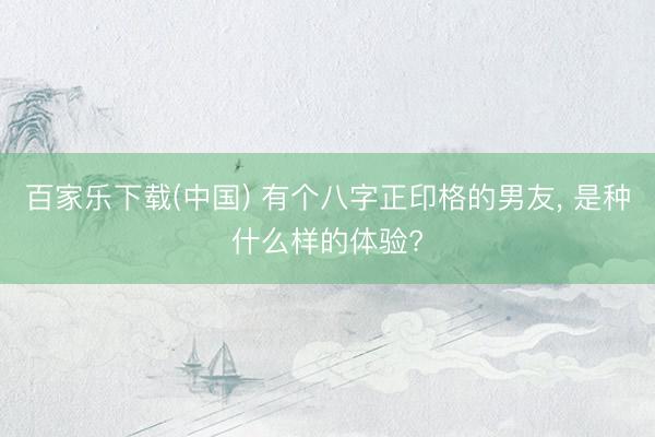 百家乐下载(中国) 有个八字正印格的男友， 是种什么样的体验?