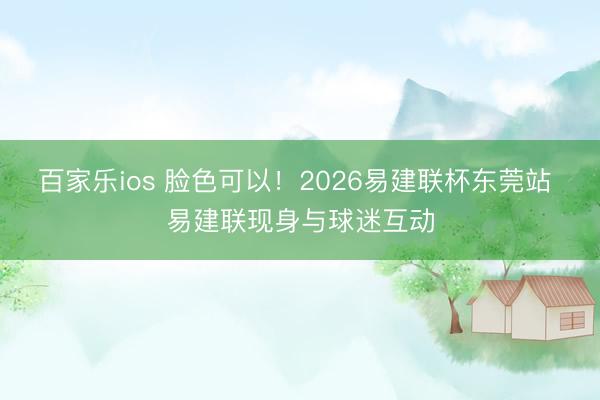 百家乐ios 脸色可以！2026易建联杯东莞站 易建联现身与球迷互动