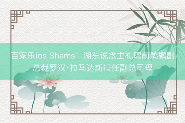 百家乐ios Shams：湖东说念主礼聘前鹈鹕副总裁罗汉·拉马达斯担任副总司理