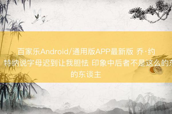 百家乐Android/通用版APP最新版 乔·约翰逊：特纳说字母迟到让我胆怯 印象中后者不是这么的东谈主