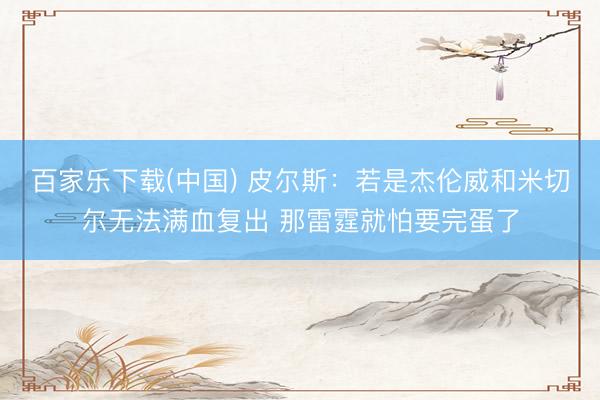 百家乐下载(中国) 皮尔斯：若是杰伦威和米切尔无法满血复出 那雷霆就怕要完蛋了