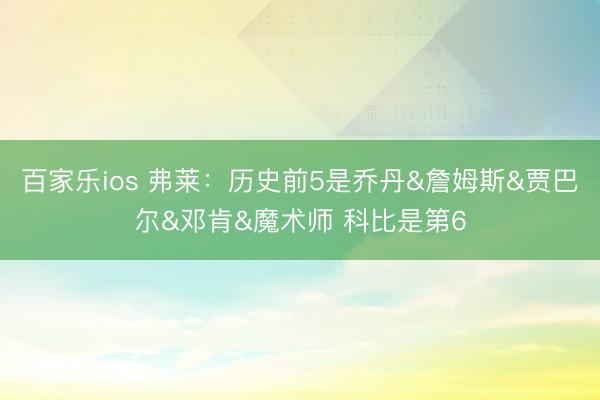 百家乐ios 弗莱：历史前5是乔丹&詹姆斯&贾巴尔&邓肯&魔术师 科比是第6