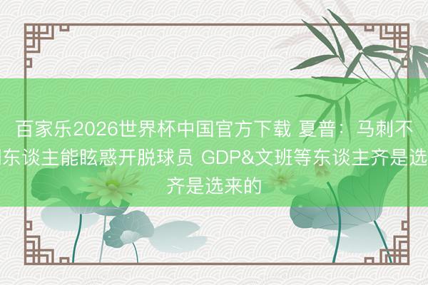 百家乐2026世界杯中国官方下载 夏普：马刺不像湖东谈主能眩惑开脱球员 GDP&文班等东谈主齐是选来的
