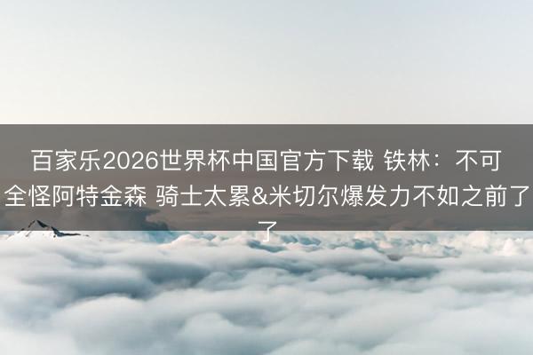 百家乐2026世界杯中国官方下载 铁林：不可全怪阿特金森 骑士太累&米切尔爆发力不如之前了