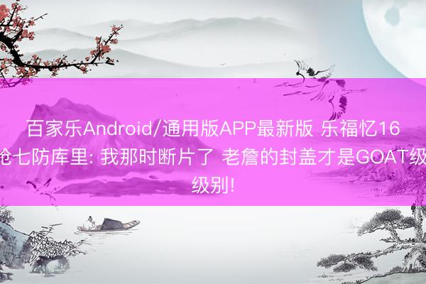 百家乐Android/通用版APP最新版 乐福忆16年抢七防库里: 我那时断片了 老詹的封盖才是GOAT级别!