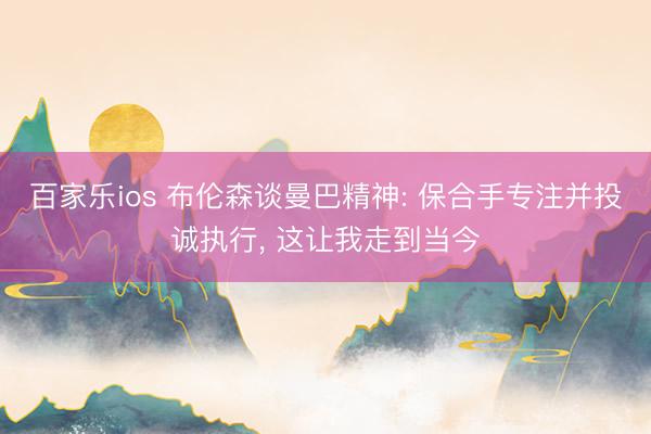 百家乐ios 布伦森谈曼巴精神: 保合手专注并投诚执行, 这