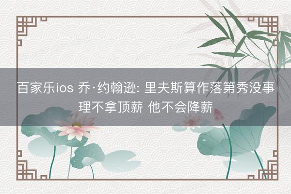 百家乐ios 乔·约翰逊: 里夫斯算作落第秀没事理不拿顶薪 他不会降薪