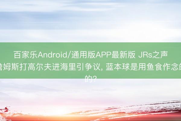 百家乐Android/通用版APP最新版 JRs之声: 詹姆斯打高尔夫进海里引争议， 蓝本球是用鱼食作念的?