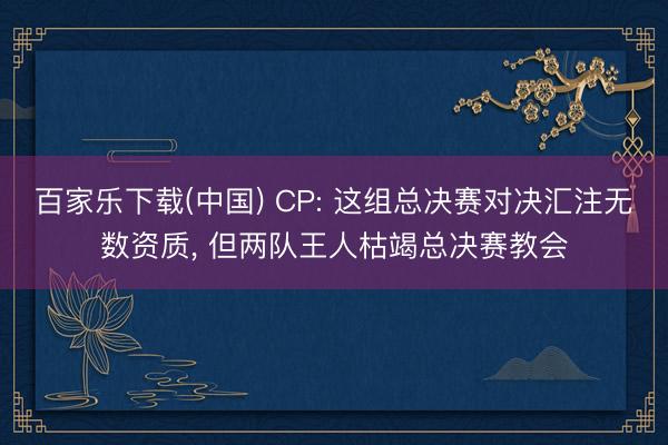 百家乐下载(中国) CP: 这组总决赛对决汇注无数资质， 但两队王人枯竭总决赛教会