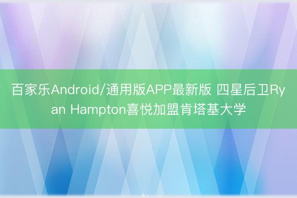 百家乐Android/通用版APP最新版 四星后卫Ryan Hampton喜悦加盟肯塔基大学