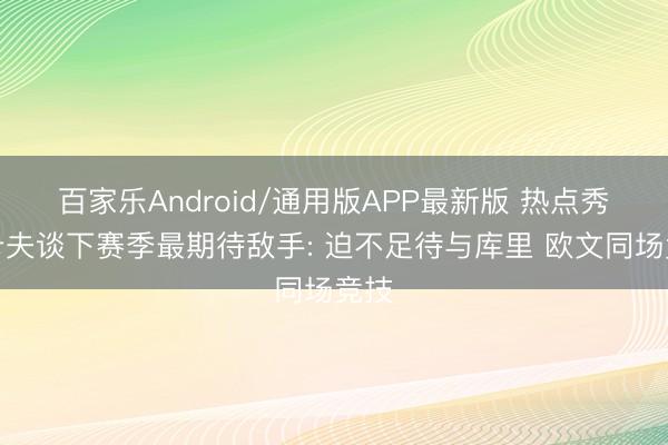 百家乐Android/通用版APP最新版 热点秀阿卡夫谈下赛季最期待敌手: 迫不足待与库里 欧文同场竞技