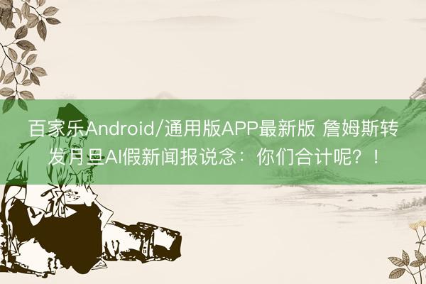 百家乐Android/通用版APP最新版 詹姆斯转发月旦AI假新闻报说念:你们合计呢?!
