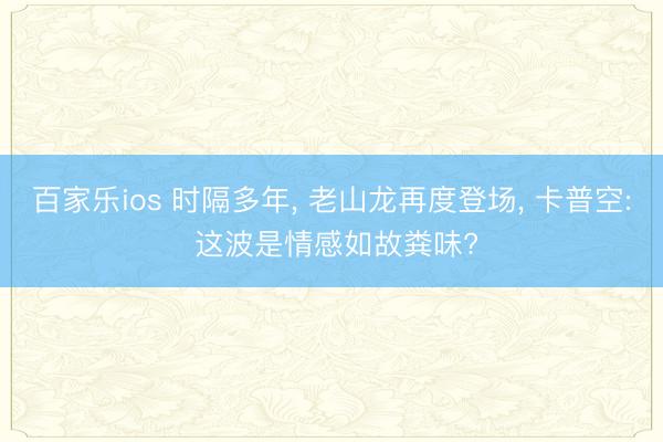百家乐ios 时隔多年, 老山龙再度登场, 卡普空: 这波是情感如故粪味?