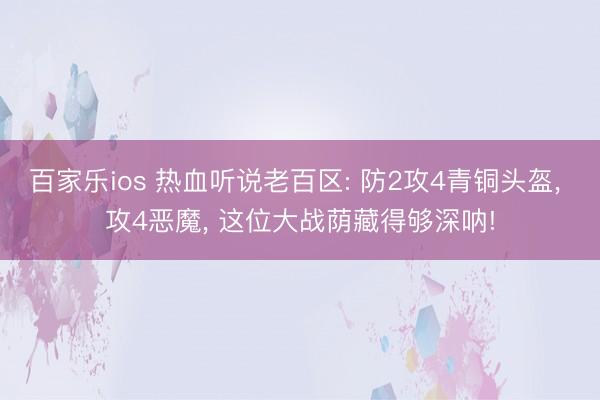 百家乐ios 热血听说老百区: 防2攻4青铜头盔， 攻4恶魔， 这位大战荫藏得够深呐!