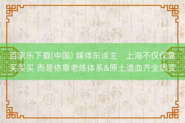 百家乐下载(中国) 媒体东谈主：上海不仅仅靠买买买 而是依靠老练体系&原土造血齐全质变