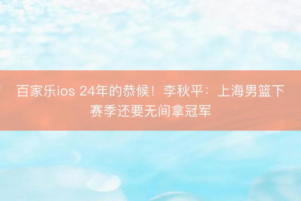 百家乐ios 24年的恭候！李秋平：上海男篮下赛季还要无间拿冠军