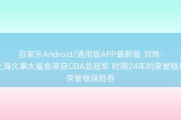 百家乐Android/通用版APP最新版 刘炜:恭喜上海久事大鲨鱼荣获CBA总冠军 时隔24年的荣誉稳操胜券