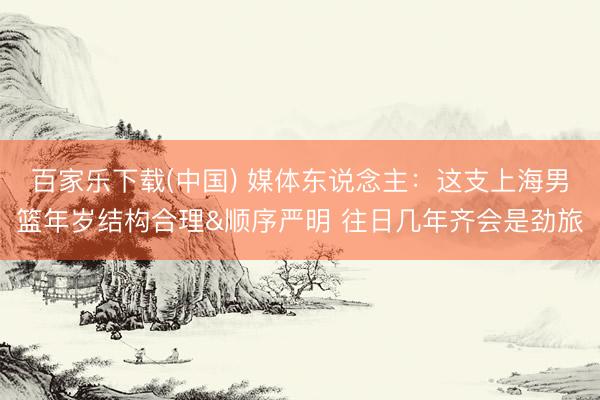 百家乐下载(中国) 媒体东说念主:这支上海男篮年岁结构合理&顺序严明 往日几年齐会是劲旅