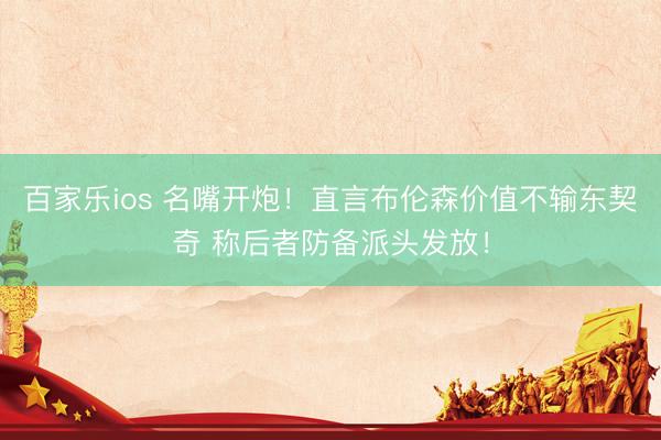 百家乐ios 名嘴开炮！直言布伦森价值不输东契奇 称后者防备派头发放！