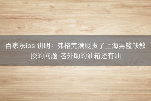 百家乐ios 讲明：弗格完满贬责了上海男篮缺教授的问题 老外助的油箱还有油