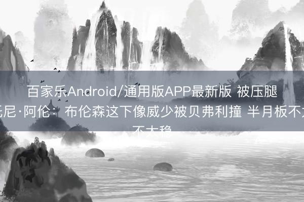 百家乐Android/通用版APP最新版 被压腿！托尼·阿伦：布伦森这下像威少被贝弗利撞 半月板不太稳