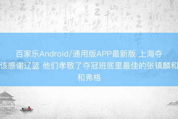百家乐Android/通用版APP最新版 上海夺冠真该感谢辽篮 他们孝敬了夺冠班底里最佳的张镇麟和弗格