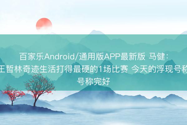 百家乐Android/通用版APP最新版 马健：这是王哲林奇迹生活打得最硬的1场比赛 今天的浮现号称完好