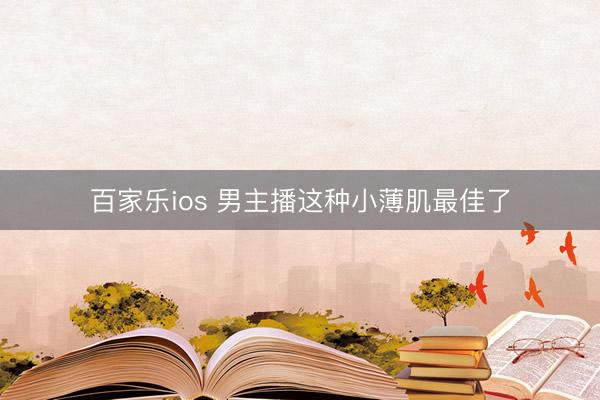 百家乐ios 男主播这种小薄肌最佳了