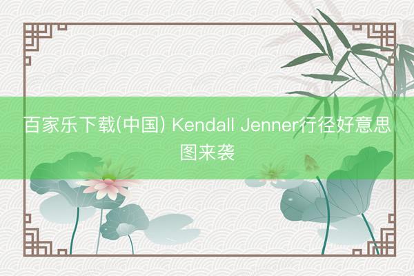 百家乐下载(中国) Kendall Jenner行径好意思图来袭