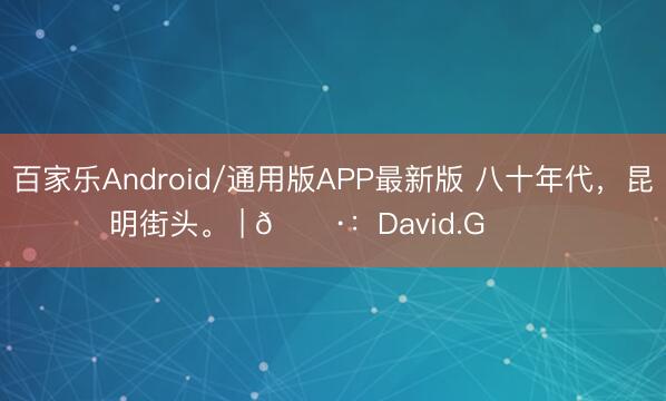 百家乐Android/通用版APP最新版 八十年代，昆明街头。 | 📷：David.G ​​​