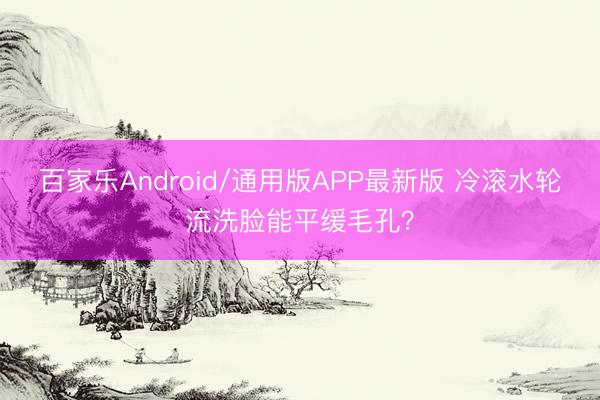 百家乐Android/通用版APP最新版 冷滚水轮流洗脸能平缓毛孔？