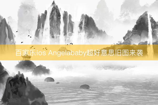 百家乐ios Angelababy超好意思旧图来袭