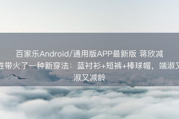 百家乐Android/通用版APP最新版 蒋欣减肥得胜带火了一种新穿法：蓝衬衫+短裤+棒球帽，端淑又减龄
