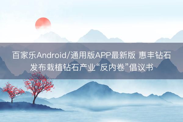 百家乐Android/通用版APP最新版 惠丰钻石发布栽植钻石产业“反内卷”倡议书