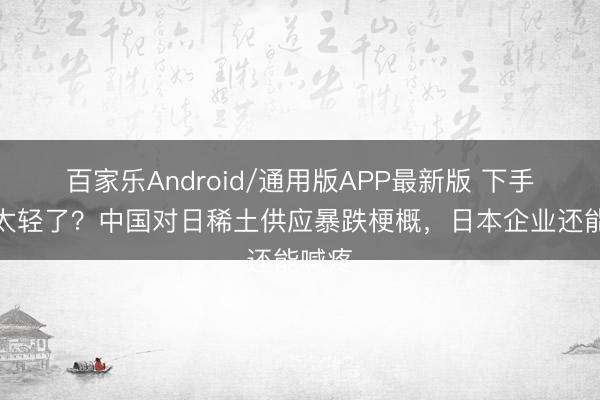 百家乐Android/通用版APP最新版 下手照旧太轻了？中国对日稀土供应暴跌梗概，日本企业还能喊疼