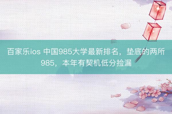 百家乐ios 中国985大学最新排名,垫底的两所985,本年有契机低分捡漏