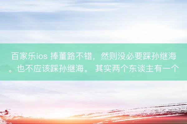 百家乐ios 捧董路不错，然则没必要踩孙继海。也不应该踩孙继海。 其实两个东谈主有一个