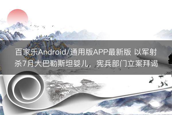 百家乐Android/通用版APP最新版 以军射杀7月大巴勒斯坦婴儿，宪兵部门立案拜谒